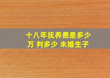 十八年抚养费是多少万 判多少 未婚生子